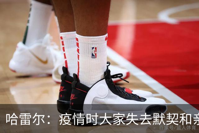 哈雷尔：疫情时大家失去默契&亲朋去世 况且热火三巨头首年也输了
